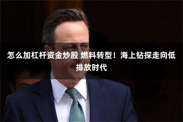 怎么加杠杆资金炒股 燃料转型！海上钻探走向低排放时代