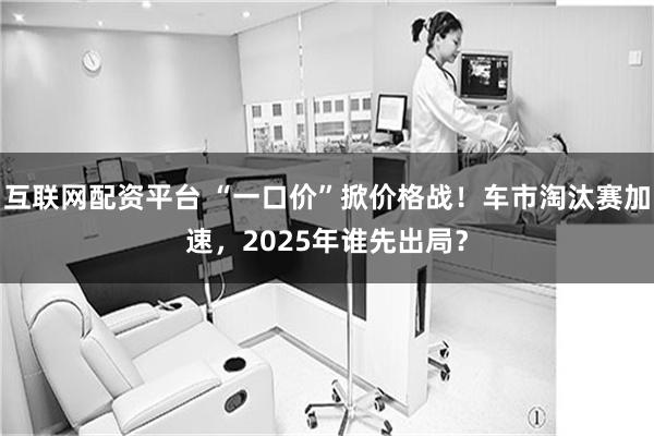 互联网配资平台 “一口价”掀价格战！车市淘汰赛加速，2025年谁先出局？