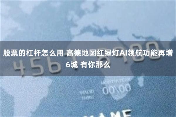 股票的杠杆怎么用 高德地图红绿灯AI领航功能再增6城 有你那么