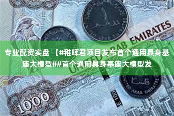 专业配资实盘 【#稚晖君项目发布首个通用具身基座大模型##首个通用具身基座大模型发