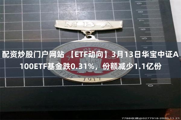 配资炒股门户网站 【ETF动向】3月13日华宝中证A100ETF基金跌0.31%，份额减少1.1亿份