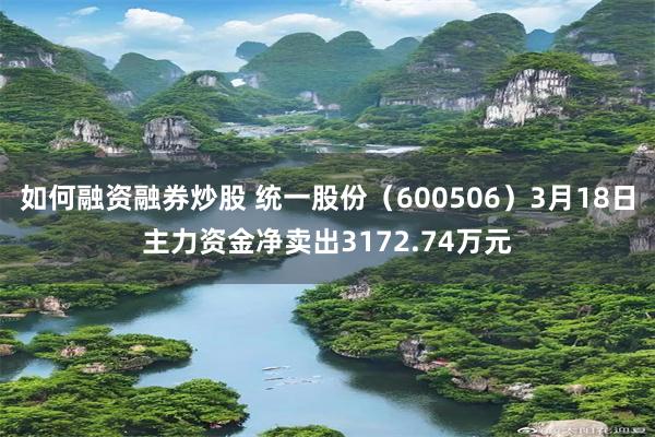 如何融资融券炒股 统一股份（600506）3月18日主力资金净卖出3172.74万元