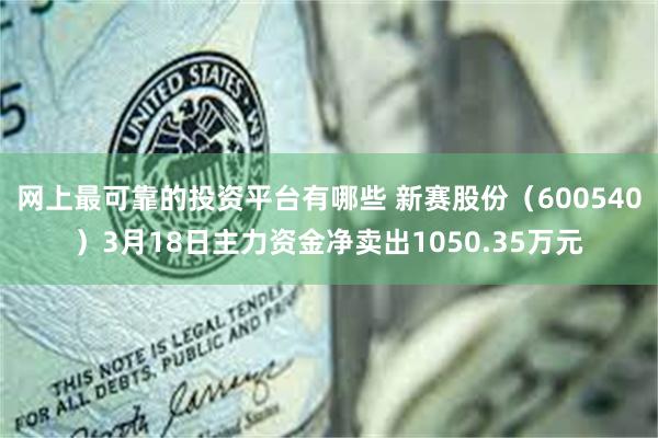 网上最可靠的投资平台有哪些 新赛股份（600540）3月18日主力资金净卖出1050.35万元