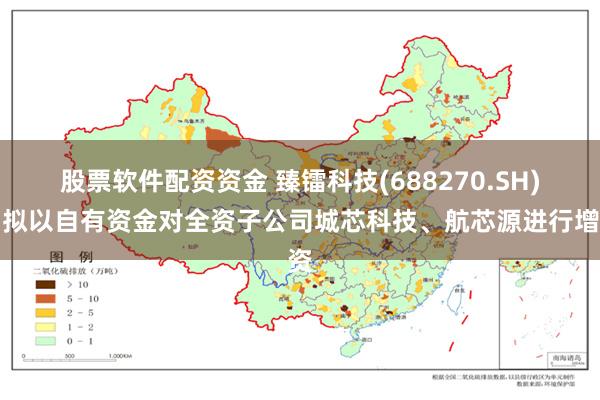 股票软件配资资金 臻镭科技(688270.SH)：拟以自有资金对全资子公司城芯科技、航芯源进行增资