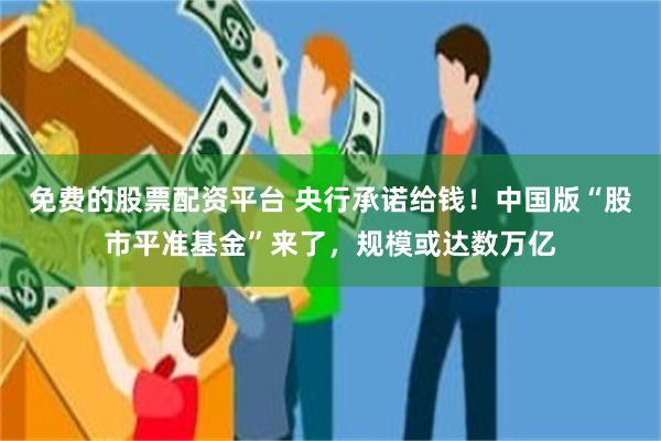 免费的股票配资平台 央行承诺给钱！中国版“股市平准基金”来了，规模或达数万亿