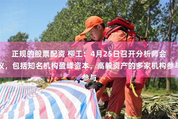 正规的股票配资 柳工：4月25日召开分析师会议，包括知名机构盈峰资本，高毅资产的多家机构参与