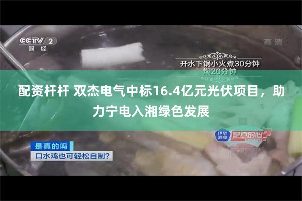 配资杆杆 双杰电气中标16.4亿元光伏项目，助力宁电入湘绿色发展