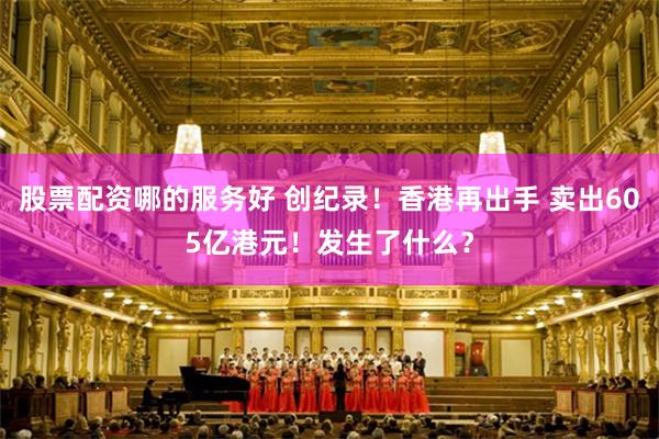 股票配资哪的服务好 创纪录！香港再出手 卖出605亿港元！发生了什么？