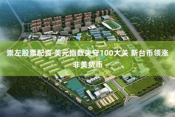 崇左股票配资 美元指数失守100大关 新台币领涨非美货币