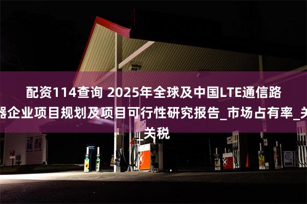 配资114查询 2025年全球及中国LTE通信路由器企业项目规划及项目可行性研究报告_市场占有率_关税