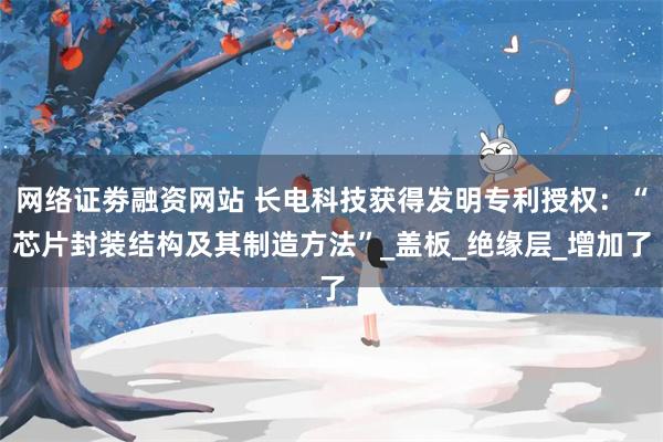 网络证劵融资网站 长电科技获得发明专利授权：“芯片封装结构及其制造方法”_盖板_绝缘层_增加了