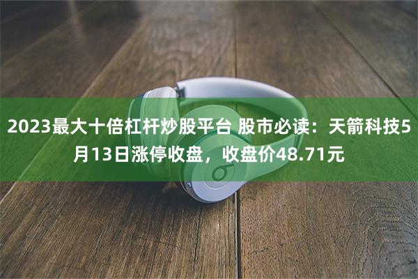 2023最大十倍杠杆炒股平台 股市必读：天箭科技5月13日涨停收盘，收盘价48.71元