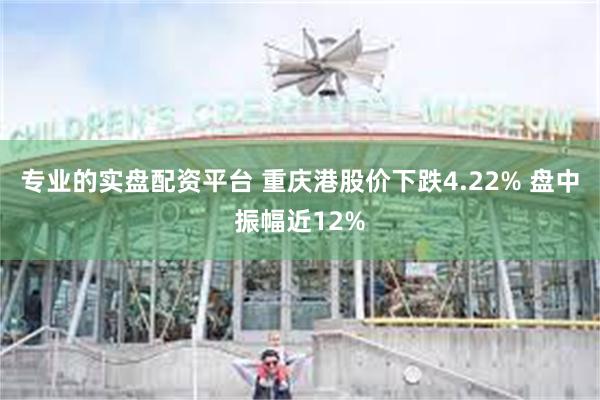 专业的实盘配资平台 重庆港股价下跌4.22% 盘中振幅近12%