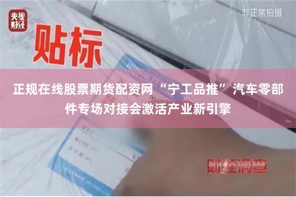 正规在线股票期货配资网 “宁工品推” 汽车零部件专场对接会激活产业新引擎