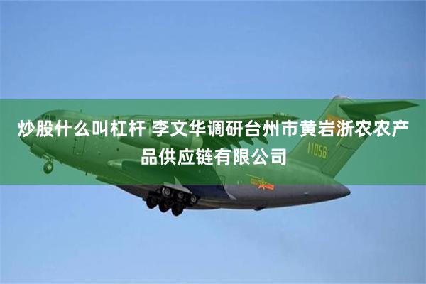 炒股什么叫杠杆 李文华调研台州市黄岩浙农农产品供应链有限公司