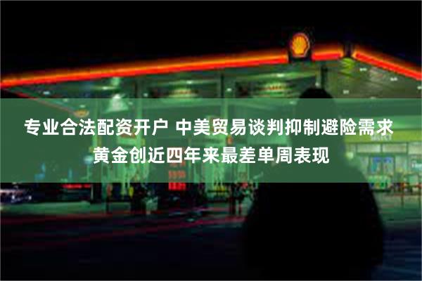 专业合法配资开户 中美贸易谈判抑制避险需求 黄金创近四年来最差单周表现