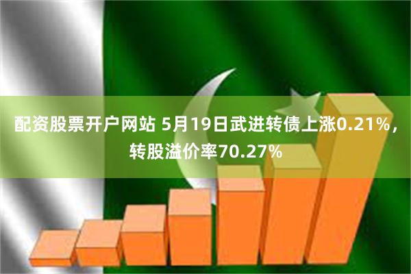 配资股票开户网站 5月19日武进转债上涨0.21%，转股溢价率70.27%