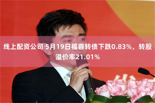 线上配资公司 5月19日福蓉转债下跌0.83%，转股溢价率21.01%