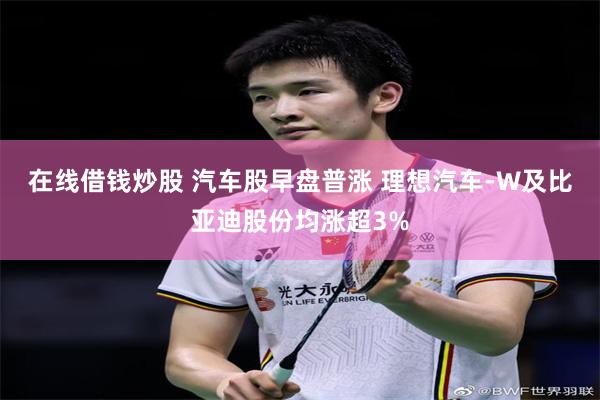 在线借钱炒股 汽车股早盘普涨 理想汽车-W及比亚迪股份均涨超3%