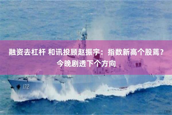 融资去杠杆 和讯投顾赵振宇：指数新高个股蔫？今晚剧透下个方向