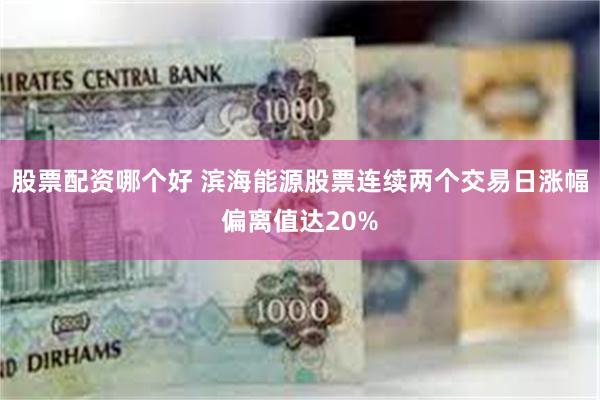 股票配资哪个好 滨海能源股票连续两个交易日涨幅偏离值达20%