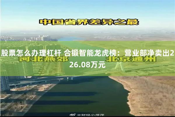 股票怎么办理杠杆 合锻智能龙虎榜：营业部净卖出226.08万元