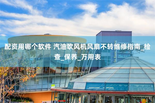 配资用哪个软件 汽油吹风机风扇不转维修指南_检查_保养_万用表