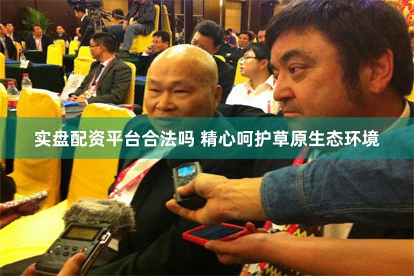 实盘配资平台合法吗 精心呵护草原生态环境