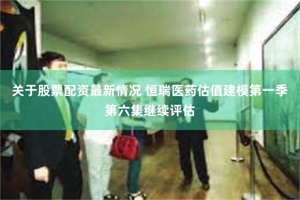 关于股票配资最新情况 恒瑞医药估值建模第一季第六集继续评估
