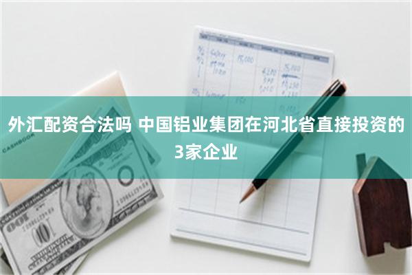 外汇配资合法吗 中国铝业集团在河北省直接投资的3家企业