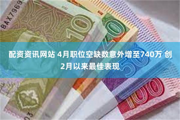 配资资讯网站 4月职位空缺数意外增至740万 创2月以来最佳表现