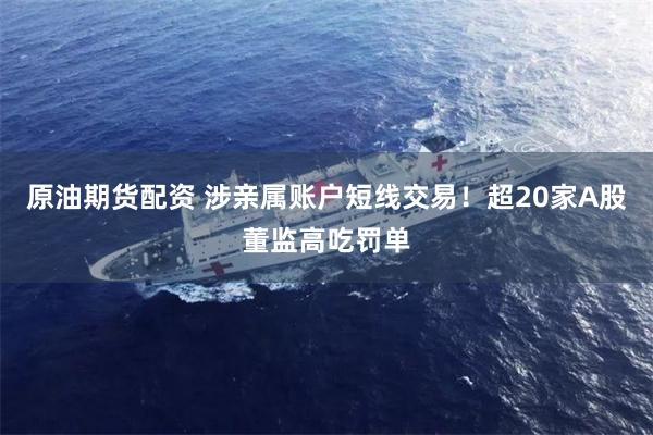 原油期货配资 涉亲属账户短线交易！超20家A股董监高吃罚单
