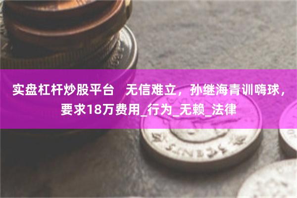 实盘杠杆炒股平台   无信难立，孙继海青训嗨球，要求18万费用_行为_无赖_法律