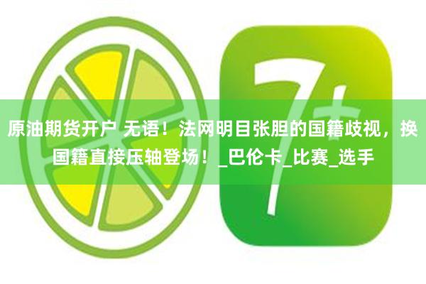 原油期货开户 无语！法网明目张胆的国籍歧视，换国籍直接压轴登场！_巴伦卡_比赛_选手