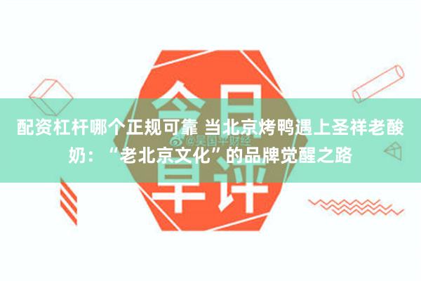 配资杠杆哪个正规可靠 当北京烤鸭遇上圣祥老酸奶：“老北京文化”的品牌觉醒之路