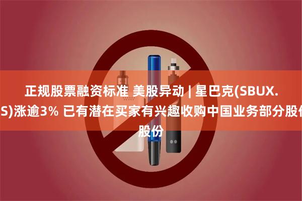 正规股票融资标准 美股异动 | 星巴克(SBUX.US)涨逾3% 已有潜在买家有兴趣收购中国业务部分股份