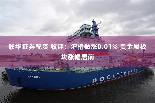 联华证券配资 收评：沪指微涨0.01% 贵金属板块涨幅居前
