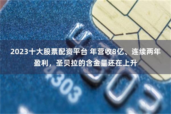 2023十大股票配资平台 年营收8亿、连续两年盈利，圣贝拉的含金量还在上升