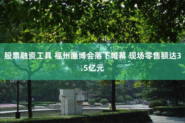 股票融资工具 福州渔博会落下帷幕 现场零售额达3.5亿元