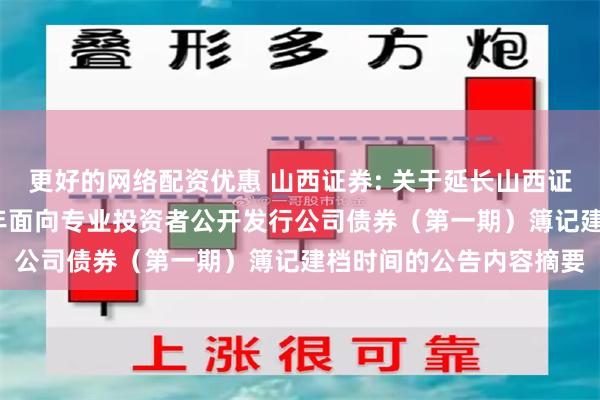 更好的网络配资优惠 山西证券: 关于延长山西证券股份有限公司2025年面向专业投资者公开发行公司债券（第一期）簿记建档时间的公告内容摘要