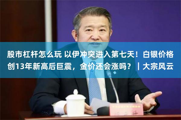 股市杠杆怎么玩 以伊冲突进入第七天！白银价格创13年新高后巨震，金价还会涨吗？｜大宗风云