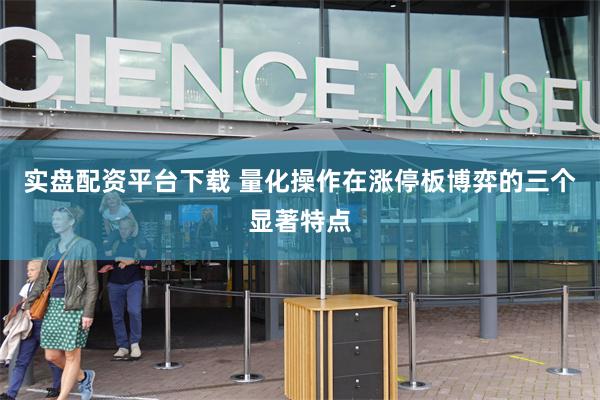 实盘配资平台下载 量化操作在涨停板博弈的三个显著特点