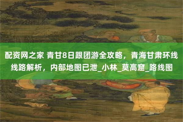 配资网之家 青甘8日跟团游全攻略，青海甘肃环线线路解析，内部地图已泄_小林_莫高窟_路线图