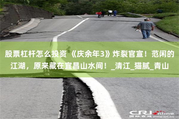 股票杠杆怎么投资 《庆余年3》炸裂官宣！范闲的江湖，原来藏在宜昌山水间！_清江_猫腻_青山