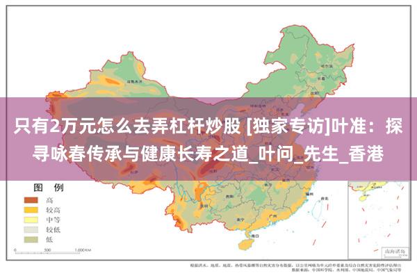 只有2万元怎么去弄杠杆炒股 [独家专访]叶准：探寻咏春传承与健康长寿之道_叶问_先生_香港