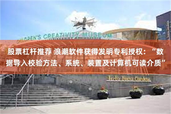 股票杠杆推荐 浪潮软件获得发明专利授权：“数据导入校验方法、系统、装置及计算机可读介质”