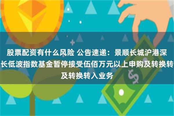股票配资有什么风险 公告速递：景顺长城沪港深红利成长低波指数基金暂停接受伍佰万元以上申购及转换转入业务