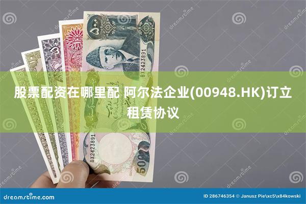 股票配资在哪里配 阿尔法企业(00948.HK)订立租赁协议